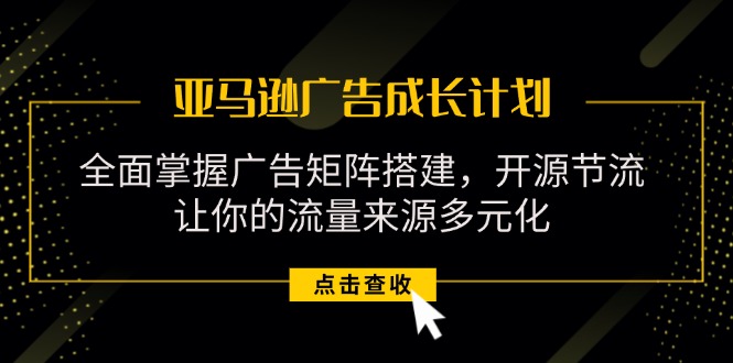 亚马逊-广告成长计划，掌握广告矩阵搭建/开源节流/流量来源多元化网赚项目-副业赚钱-互联网创业-资源整合轻创联盟