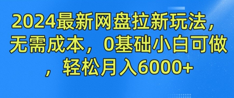 2024最新网盘拉新玩法，无需成本，0基础小白可做，轻松月入6000+网赚项目-副业赚钱-互联网创业-资源整合一卡云创-专注知识分享-源码分享