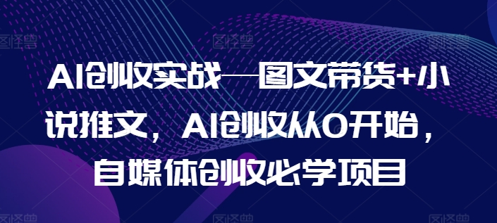 AI创收实战—图文带货+小说推文，AI创收从0开始，自媒体创收必学项目网赚项目-副业赚钱-互联网创业-资源整合一卡云创-专注知识分享-源码分享