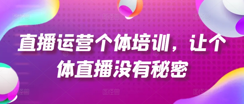 直播运营个体培训，让个体直播没有秘密，起号、货源、单品打爆、投流等玩法网赚项目-副业赚钱-互联网创业-资源整合一卡云创-专注知识分享-源码分享