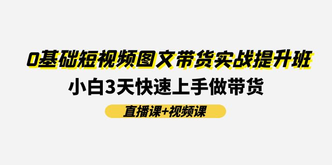 0基础短视频图文带货实战提升班(直播课+视频课)：小白3天快速上手做带货-梦落网