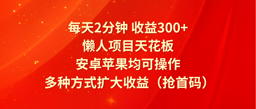 每天2分钟收益300+，懒人项目天花板，安卓苹果均可操作，多种方式扩大收益（抢首码）网赚项目-副业赚钱-互联网创业-资源整合轻创联盟