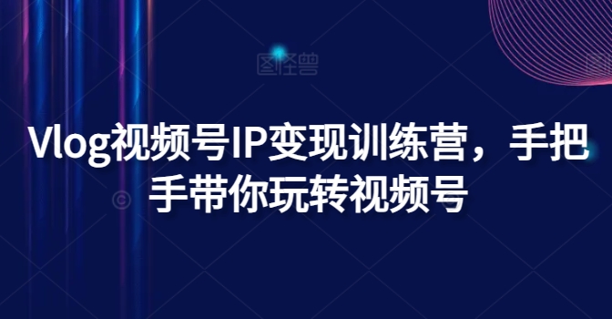 Vlog视频号IP变现训练营，手把手带你玩转视频号网赚项目-副业赚钱-互联网创业-资源整合一卡云创-专注知识分享-源码分享