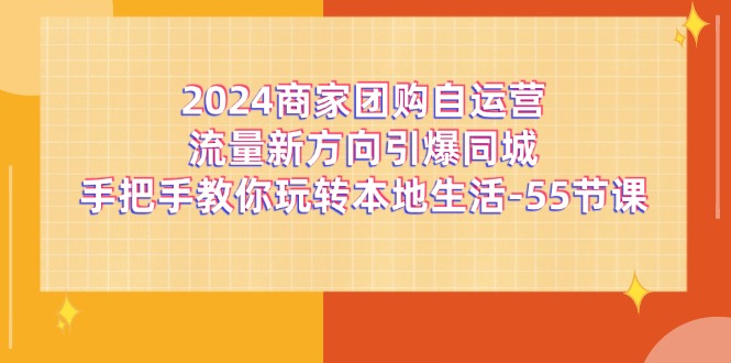 2024商家团购-自运营流量新方向引爆同城，手把手教你玩转本地生活-55节课-梦落网