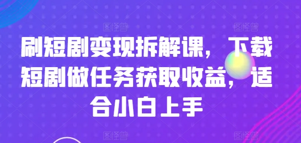 刷短剧变现拆解课，下载短剧做任务获取收益，适合小白上手-不晚学院