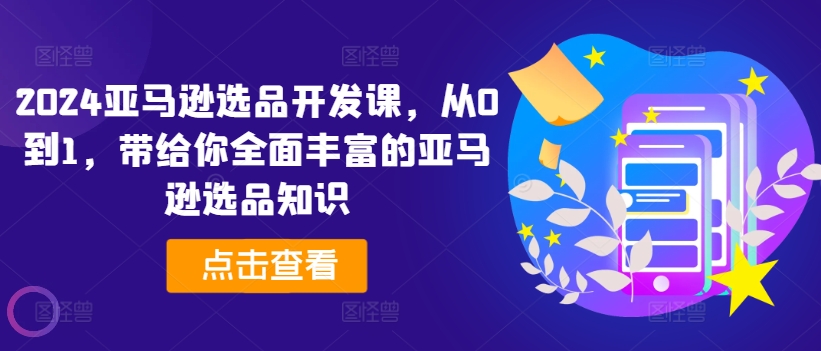 2024亚马逊选品开发课，从0到1，带给你全面丰富的亚马逊选品知识网赚项目-副业赚钱-互联网创业-资源整合歪妹网赚