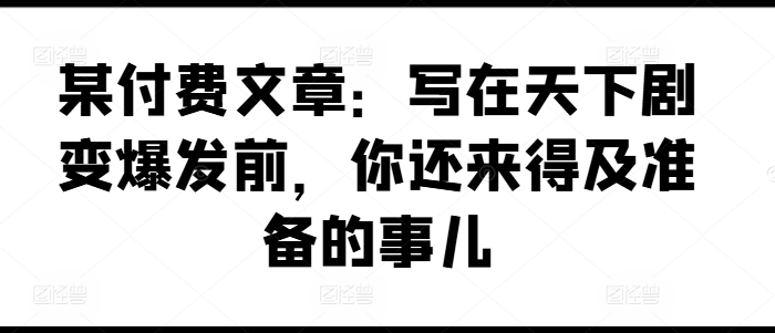 某付费文章：写在天下剧变爆发前，你还来得及准备的事儿-不晚学院