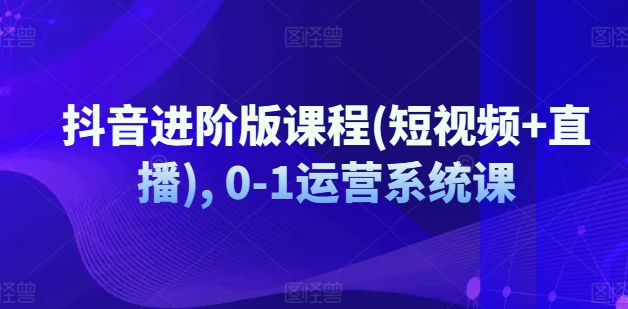 抖音进阶版课程(短视频+直播), 0-1运营系统课-不晚学院