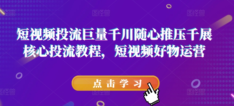 短视频投流巨量千川随心推压千展核心投流教程，短视频好物运营网赚项目-副业赚钱-互联网创业-资源整合一卡云创-专注知识分享-源码分享