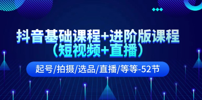 抖音基础课程+进阶版课程（短视频+直播）起号/拍摄/选品/直播/等等（52节）网赚教程-副业赚钱-互联网创业-手机赚钱-网赚项目-98副业网-精品课程-知识付费-网赚创业网98副业网