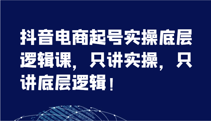 抖音电商起号实操底层逻辑课，只讲实操，只讲底层逻辑！（7节）网赚项目-副业赚钱-互联网创业-资源整合轻创联盟