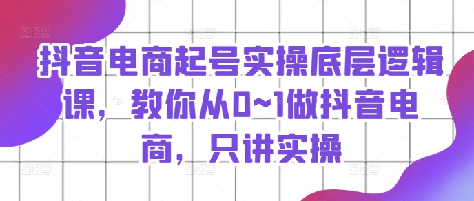 抖音电商起号实操底层逻辑课，教你从0~1做抖音电商，只讲实操网赚项目-副业赚钱-互联网创业-资源整合一卡云创-专注知识分享-源码分享