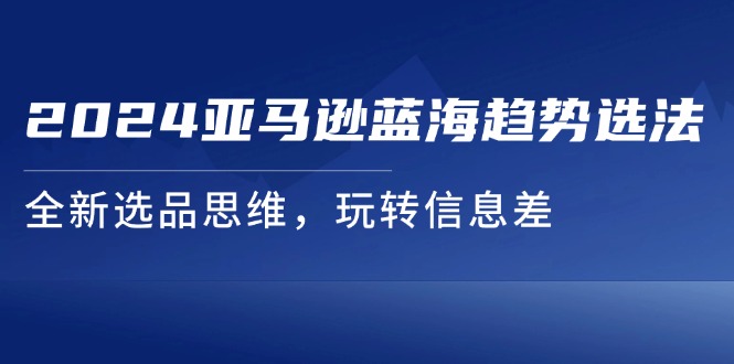 2024亚马逊蓝海趋势选法，全新选品思维，玩转信息差-北漠网络