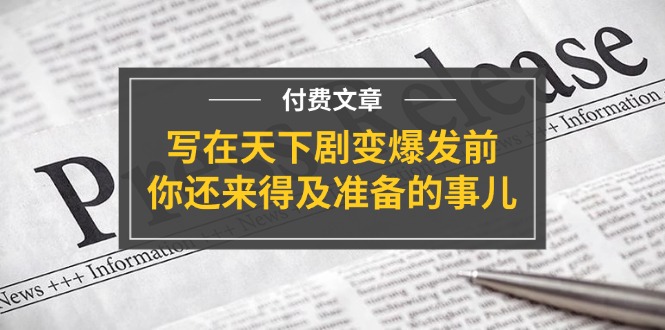 某付费文章《写在天下剧变爆发前，你还来得及准备的事儿》网赚项目-副业赚钱-互联网创业-资源整合一卡云创-专注知识分享-源码分享