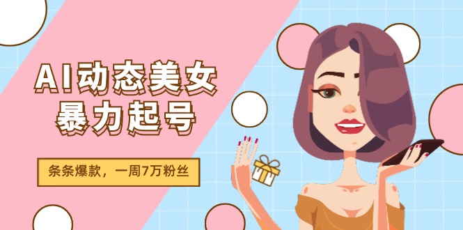 AI动态美女暴力起号2.0，新赛道原创作品，条条爆款，一周7万粉丝网赚教程-副业赚钱-互联网创业-手机赚钱-网赚项目-98副业网-精品课程-知识付费-网赚创业网98副业网