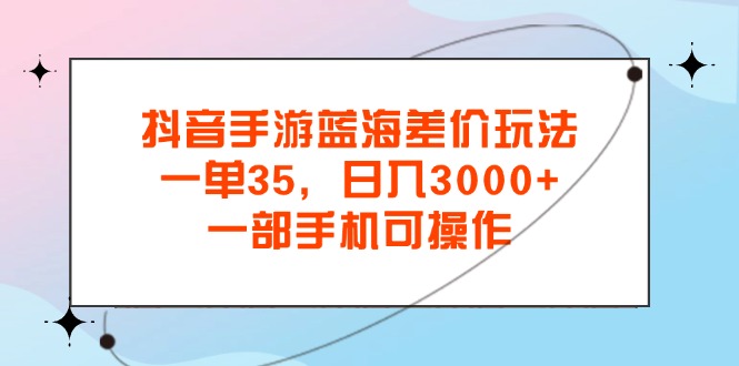 抖音手游蓝海差价玩法，一单35，日入3000+，一部手机可操作-北漠网络