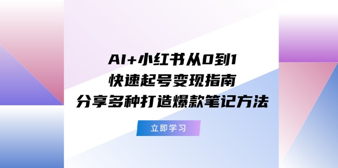 AI+小红书从0到1快速起号变现指南：分享多种打造爆款笔记方法网赚项目-副业赚钱-互联网创业-资源整合轻创联盟