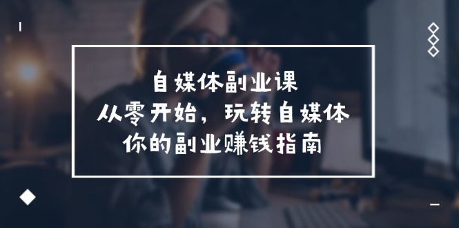 自媒体副业课，从0开始，玩转自媒体—你的副业赚钱指南（58节课）网赚教程-副业赚钱-互联网创业-手机赚钱-网赚项目-98副业网-精品课程-知识付费-网赚创业网98副业网