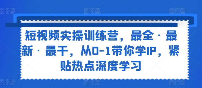 短视频实操训练营，最全·最新·最干，从0-1带你学IP，紧贴热点深度学习-北漠网络