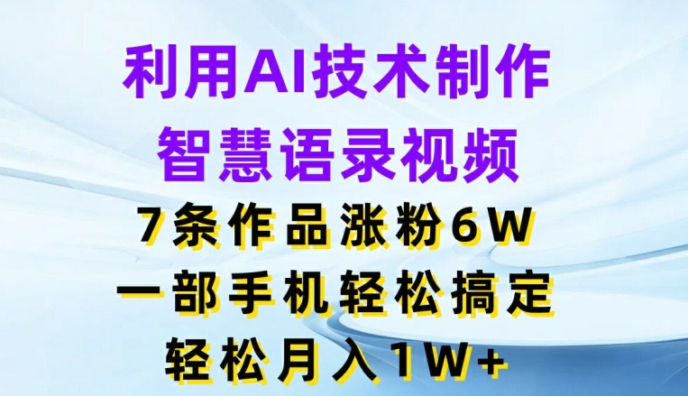 利用AI技术制作智慧语录视频，7条作品涨粉6W，一部手机轻松搞定，轻松月入1W+网赚项目-副业赚钱-互联网创业-资源整合四水哥网创网赚