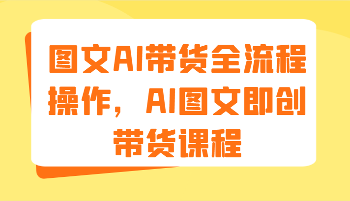 图文AI带货全流程操作，AI图文即创带货课程（9节）网赚教程-副业赚钱-互联网创业-手机赚钱-网赚项目-98副业网-精品课程-知识付费-网赚创业网98副业网