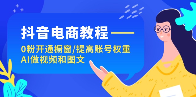 抖音电商教程：0粉开通橱窗/提高账号权重/AI做视频和图文网赚项目-副业赚钱-互联网创业-资源整合歪妹网赚