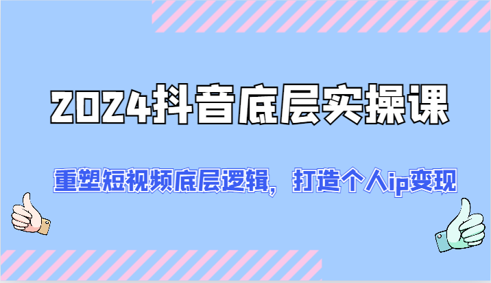 2024抖音底层实操课：重塑短视频底层逻辑，打造个人ip变现（52节）网赚项目-副业赚钱-互联网创业-资源整合四水哥网创网赚