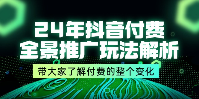 24年抖音付费 全景推广玩法解析，带大家了解付费的整个变化 (9节课)网赚项目-副业赚钱-互联网创业-资源整合轻创联盟