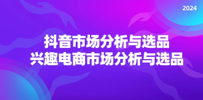 2024抖音/市场分析与选品，兴趣电商市场分析与选品网赚教程-副业赚钱-互联网创业-手机赚钱-网赚项目-98副业网-精品课程-知识付费-网赚创业网98副业网