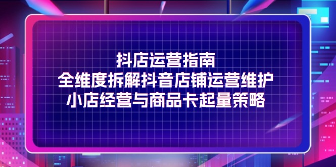 抖店运营指南，全维度拆解抖音店铺运营维护，小店经营与商品卡起量策略网赚教程-副业赚钱-互联网创业-手机赚钱-网赚项目-98副业网-精品课程-知识付费-网赚创业网98副业网