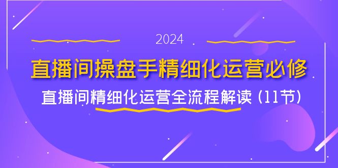 直播间-操盘手精细化运营必修，直播间精细化运营全流程解读 (11节)