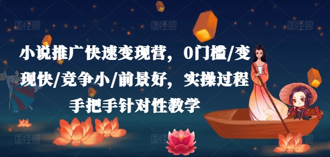 小说推广快速变现营，0门槛/变现快/竞争小/前景好，实操过程手把手针对性教学网赚项目-副业赚钱-互联网创业-资源整合神点网赚