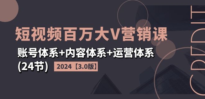 2024短视频百万大V营销课【3.0版】账号体系+内容体系+运营体系(24节)网赚项目-副业赚钱-互联网创业-资源整合神点网赚