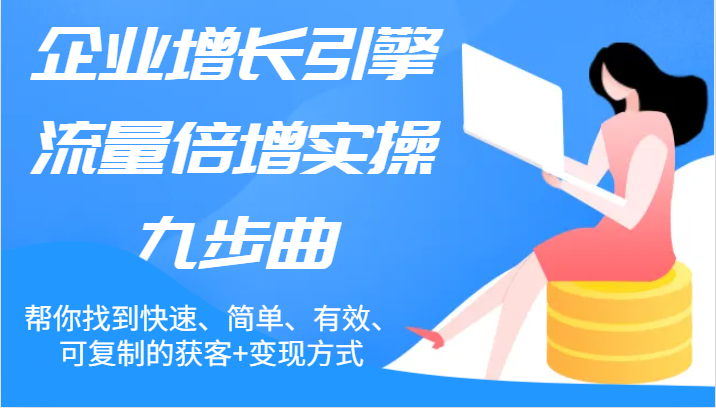 企业增长引擎流量倍增实操九步曲，帮你找到快速、简单、有效、可复制的获客+变现方式网赚教程-副业赚钱-互联网创业-手机赚钱-网赚项目-98副业网-精品课程-知识付费-网赚创业网98副业网