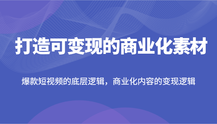 打造可变现的商业化素材，爆款短视频的底层逻辑，商业化内容的变现逻辑资源整合BMpAI