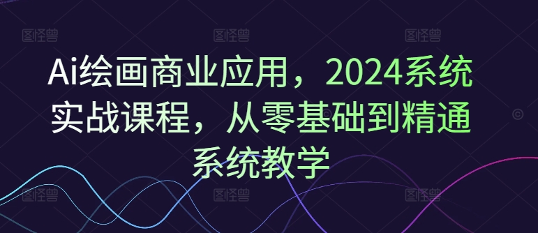 Ai绘画商业应用，2024系统实战课程，从零基础到精通系统教学网赚项目-副业赚钱-互联网创业-资源整合四水哥网创网赚