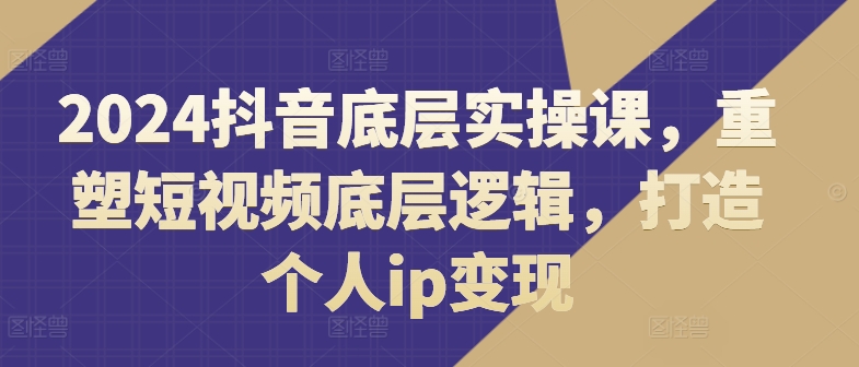 2024抖音底层实操课，​重塑短视频底层逻辑，打造个人ip变现-不晚学院