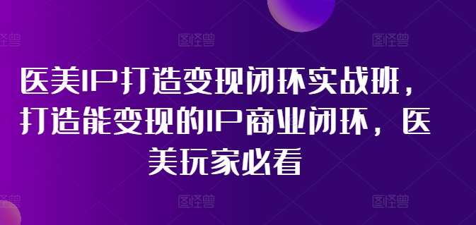 医美IP打造变现闭环实战班，打造能变现的IP商业闭环，医美玩家必看!网赚项目-副业赚钱-互联网创业-资源整合歪妹网赚