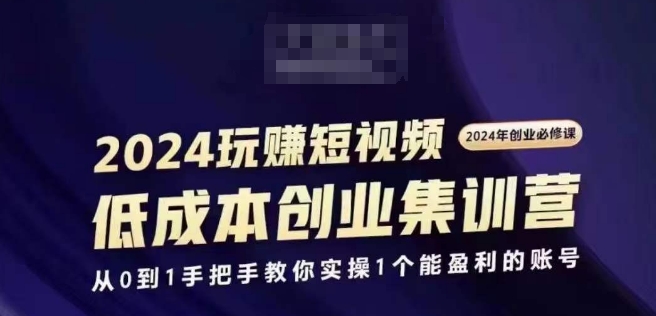 2024短视频创业集训班，2024创业必修，从0到1手把手教你实操1个能盈利的账号网赚项目-副业赚钱-互联网创业-资源整合四水哥网创网赚