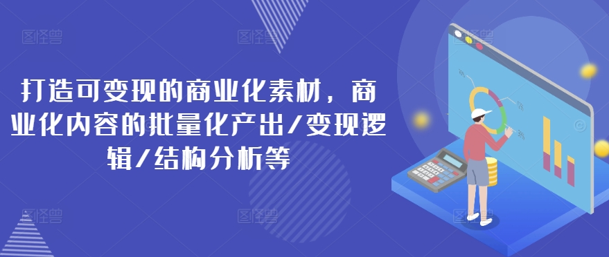 打造可变现的商业化素材，商业化内容的批量化产出/变现逻辑/结构分析等网赚项目-副业赚钱-互联网创业-资源整合轻创联盟