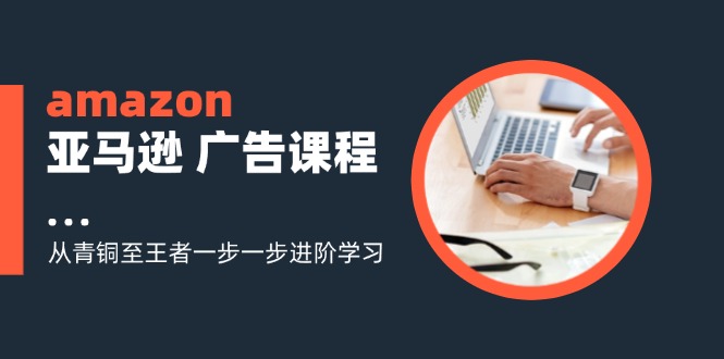 amazon亚马逊 广告课程：从青铜至王者一步一步进阶学习（16节）网赚项目-副业赚钱-互联网创业-资源整合四水哥网创网赚