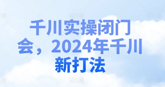 千川实操闭门会，2024年千川新打法网赚项目-副业赚钱-互联网创业-资源整合轻创联盟