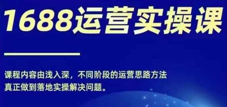 1688实操运营课，零基础学会1688实操运营，电商年入百万不是梦网赚项目-副业赚钱-互联网创业-资源整合四水哥网创网赚