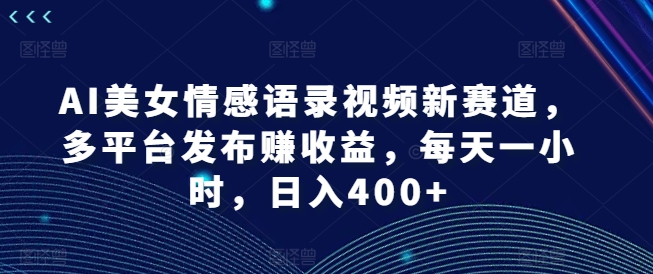 AI美女情感语录视频新赛道，多平台发布赚收益，每天一小时，日入400+网赚项目-副业赚钱-互联网创业-资源整合歪妹网赚