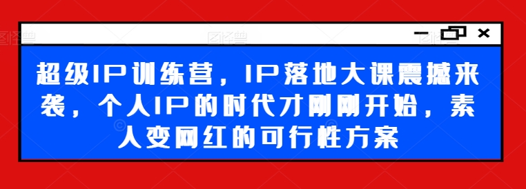 超级IP训练营，IP落地大课震撼来袭，个人IP的时代才刚刚开始，素人变网红的可行性方案-不晚学院