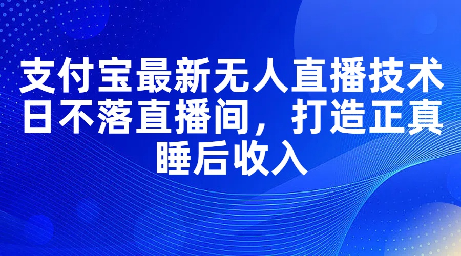 支付宝最新无人直播技术，日不落直播间，打造正真睡后收入网赚项目-副业赚钱-互联网创业-资源整合轻创联盟