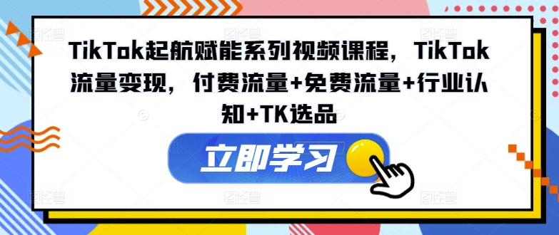 TikTok起航赋能系列视频课程，TikTok流量变现，付费流量+免费流量+行业认知+TK选品网赚项目-副业赚钱-互联网创业-资源整合轻创联盟