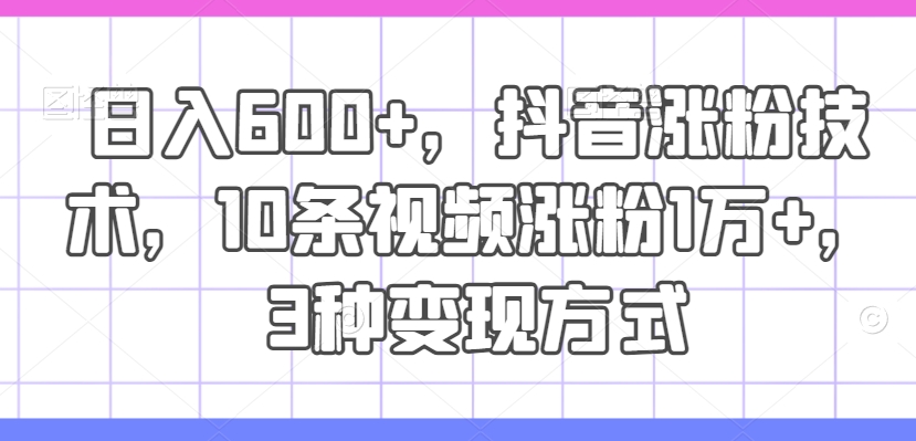 日入600+，抖音涨粉技术，10条视频涨粉1万+，3种变现方式网赚项目-副业赚钱-互联网创业-资源整合轻创联盟