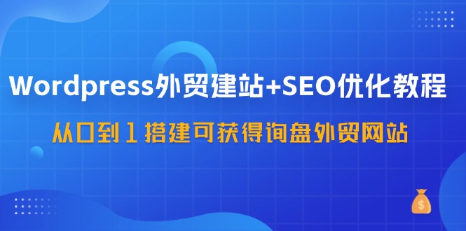 WordPress外贸建站+SEO优化教程，从0到1搭建可获得询盘外贸网站（57节课）网赚教程-副业赚钱-互联网创业-手机赚钱-网赚项目-98副业网-精品课程-知识付费-网赚创业网98副业网