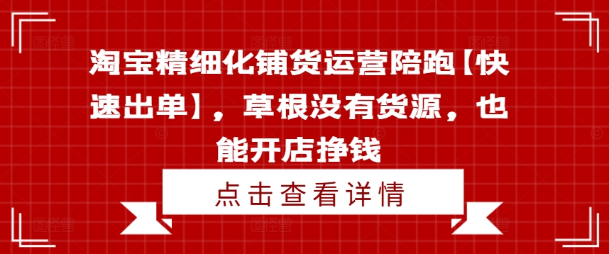 淘宝精细化铺货运营陪跑【快速出单】，草根没有货源，也能开店挣钱网赚项目-副业赚钱-互联网创业-资源整合四水哥网创网赚